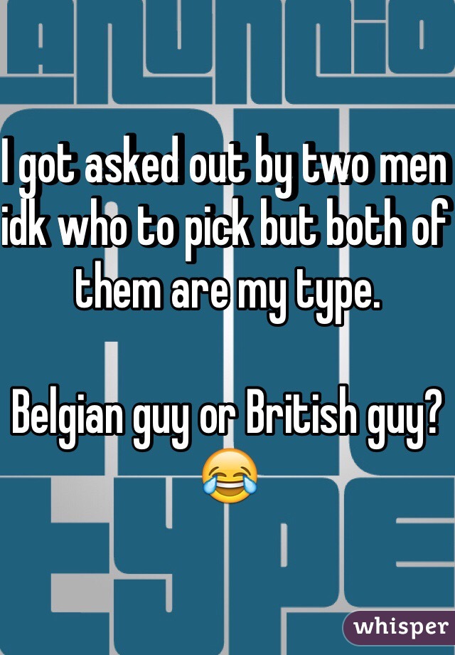 I got asked out by two men idk who to pick but both of them are my type.

Belgian guy or British guy? 
😂