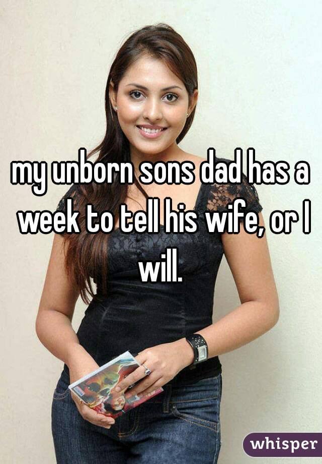 my unborn sons dad has a week to tell his wife, or I will. 
