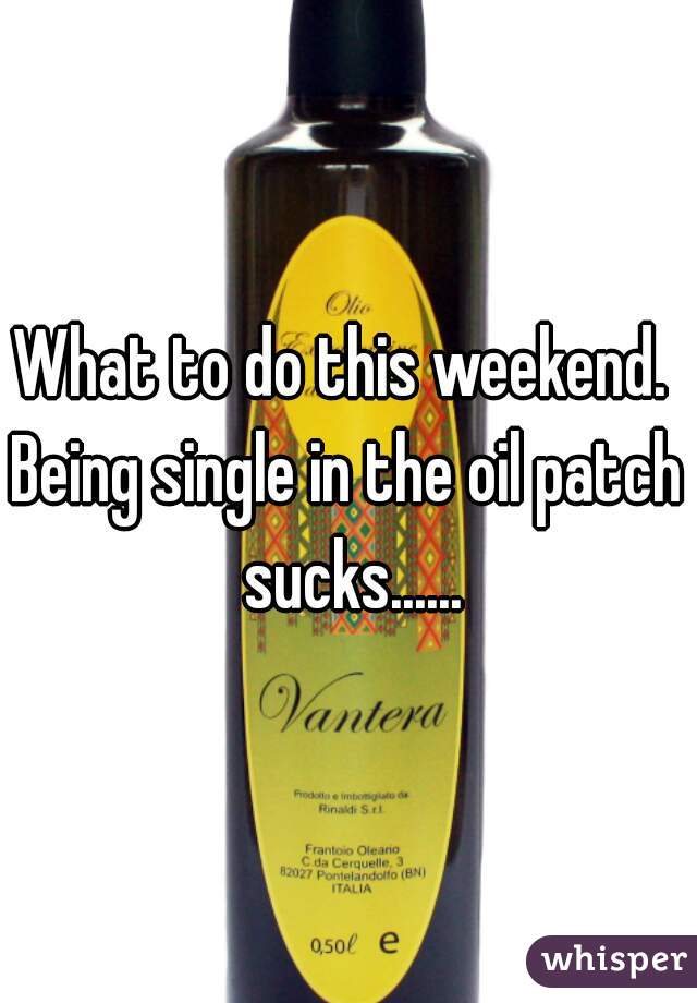 What to do this weekend. 

Being single in the oil patch sucks......