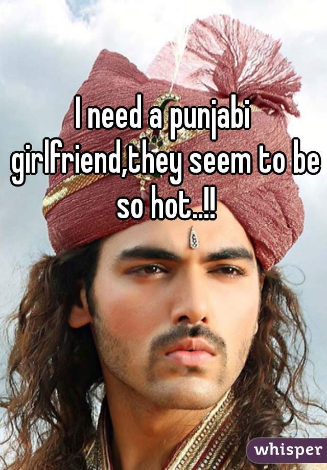 I need a punjabi girlfriend,they seem to be so hot..!!