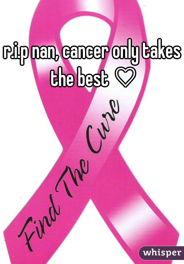 r.i.p nan, cancer only takes the best ♡