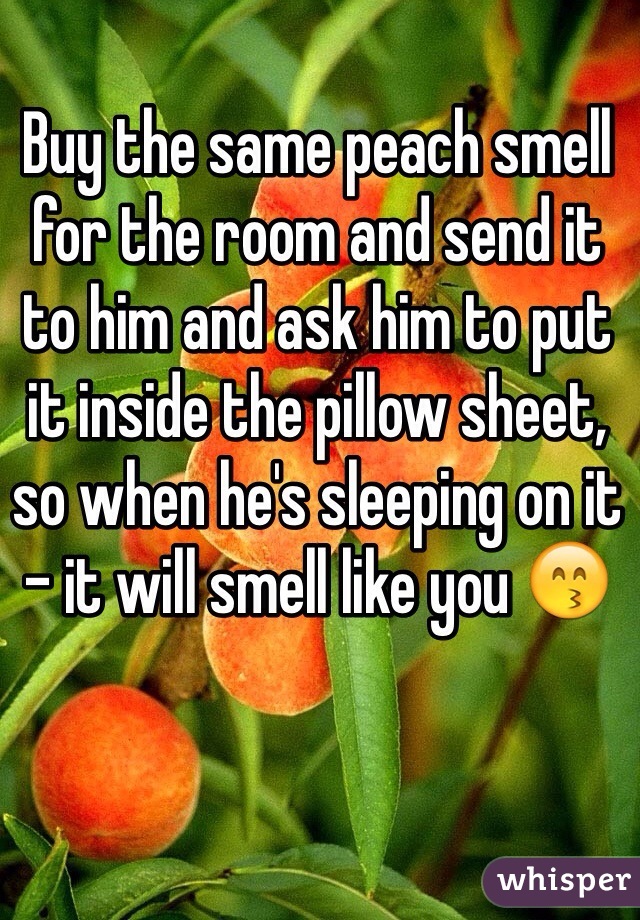 Buy the same peach smell for the room and send it to him and ask him to put it inside the pillow sheet, so when he's sleeping on it - it will smell like you 😙