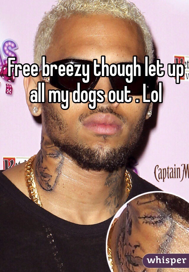 Free breezy though let up all my dogs out . Lol