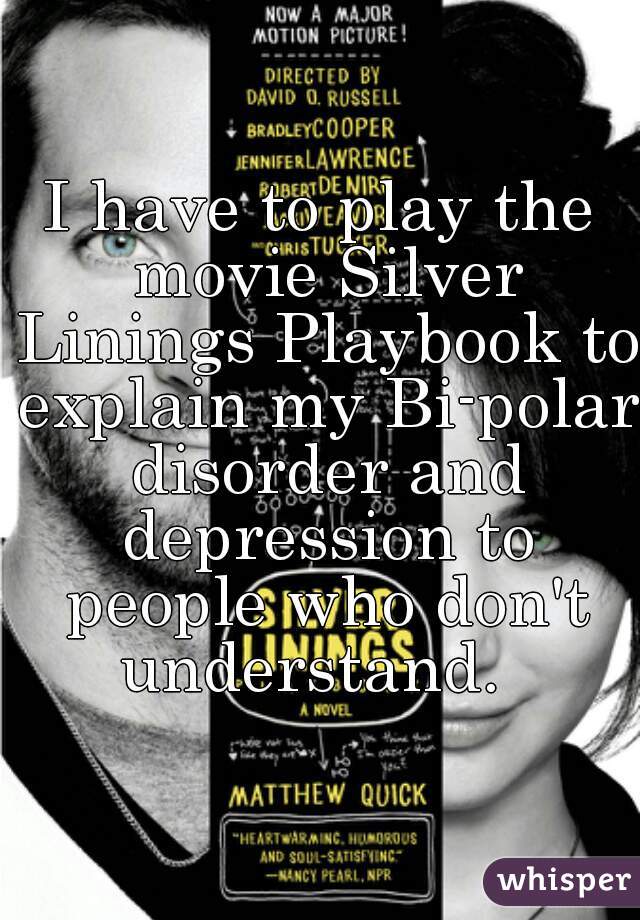 I have to play the movie Silver Linings Playbook to explain my Bi-polar disorder and depression to people who don't understand.  