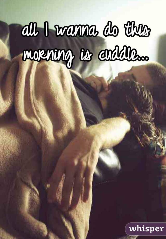 all I wanna do this morning is cuddle... 