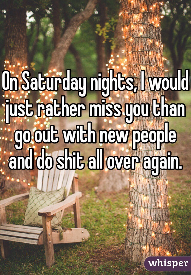 On Saturday nights, I would just rather miss you than go out with new people and do shit all over again.