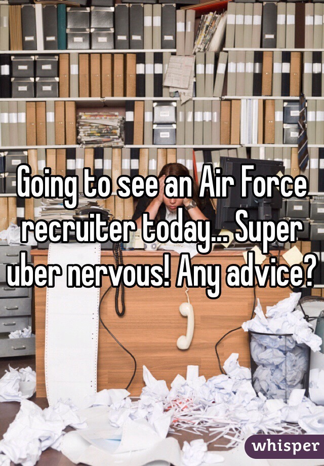 Going to see an Air Force recruiter today... Super uber nervous! Any advice? 