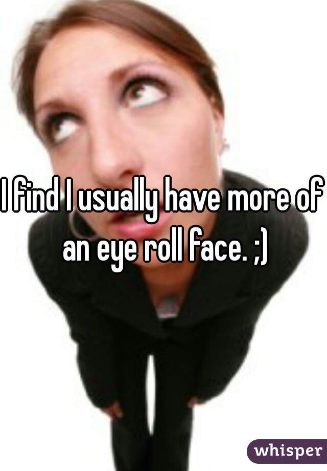 I find I usually have more of an eye roll face. ;)