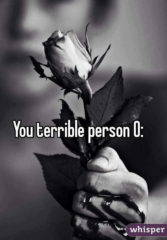 You terrible person O: