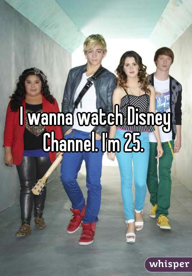 I wanna watch Disney Channel. I'm 25.  