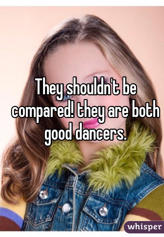 They shouldn't be compared! they are both good dancers.