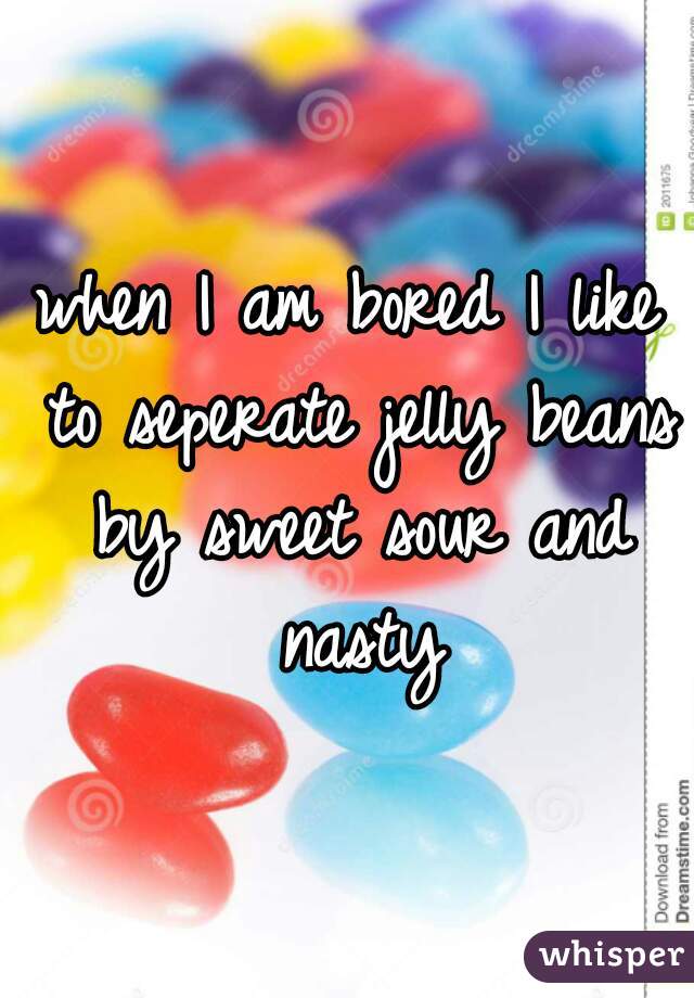 when I am bored I like to seperate jelly beans by sweet sour and nasty