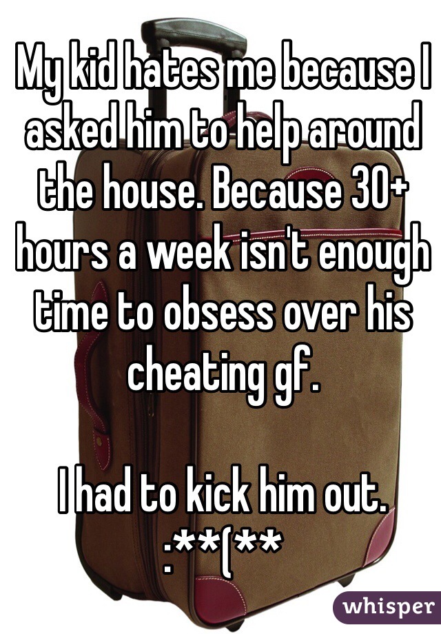 My kid hates me because I asked him to help around the house. Because 30+ hours a week isn't enough time to obsess over his cheating gf.

I had to kick him out.
:**(**