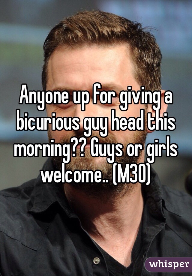 Anyone up for giving a bicurious guy head this morning?? Guys or girls welcome.. (M30)