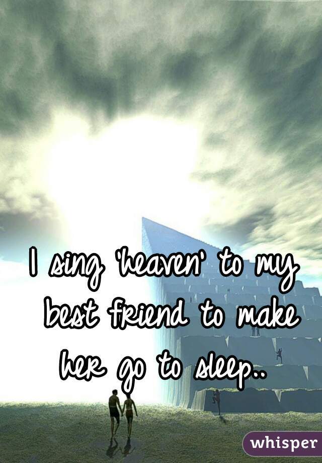I sing 'heaven' to my best friend to make her go to sleep.. 