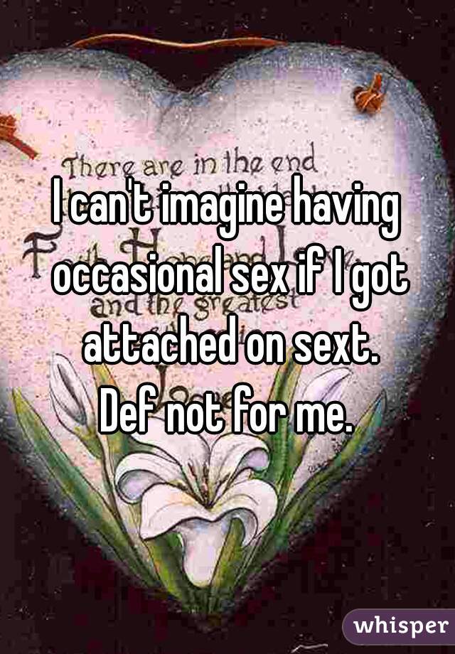 I can't imagine having occasional sex if I got attached on sext.
Def not for me.

