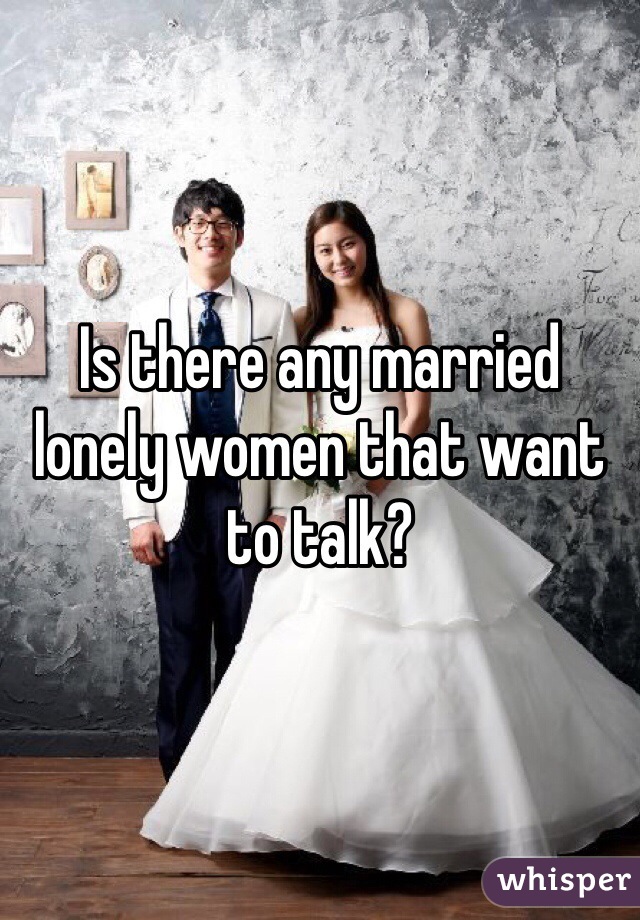 Is there any married  lonely women that want to talk?