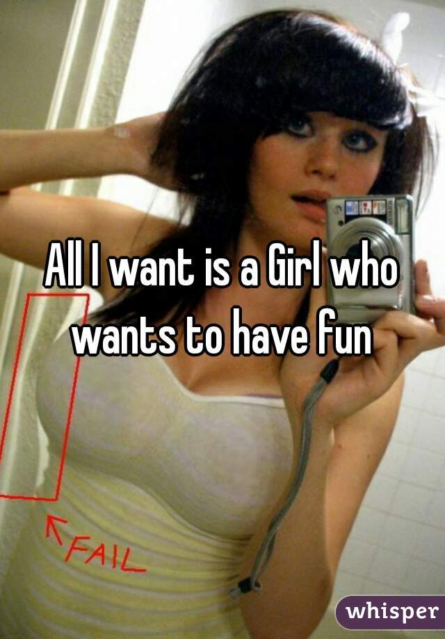 All I want is a Girl who wants to have fun 