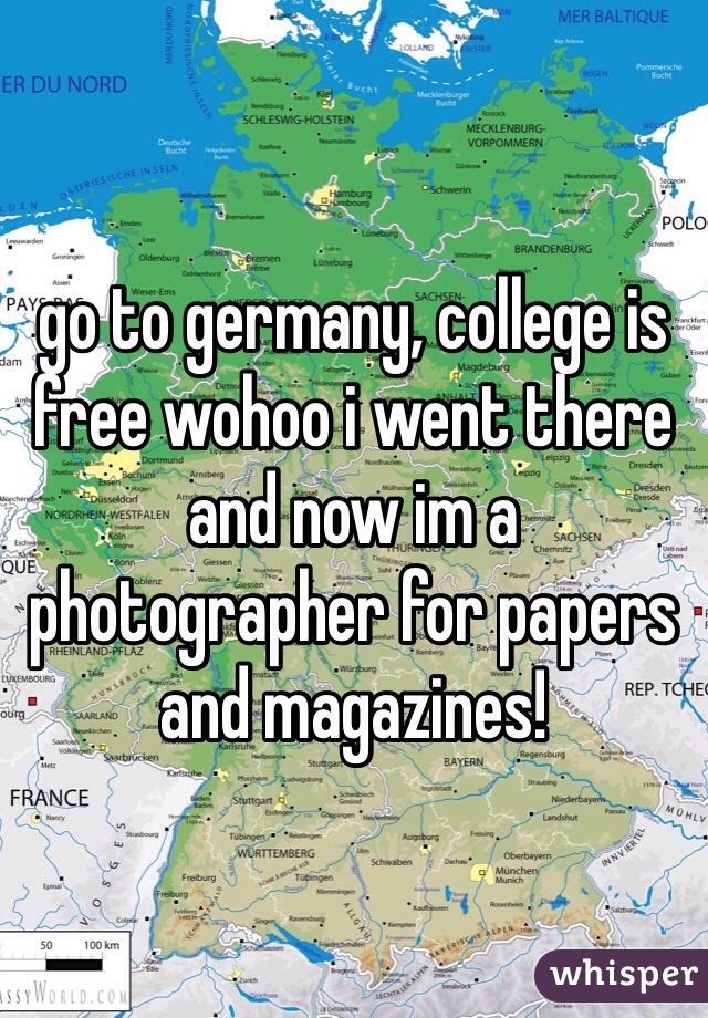 go to germany, college is free wohoo i went there and now im a photographer for papers and magazines!