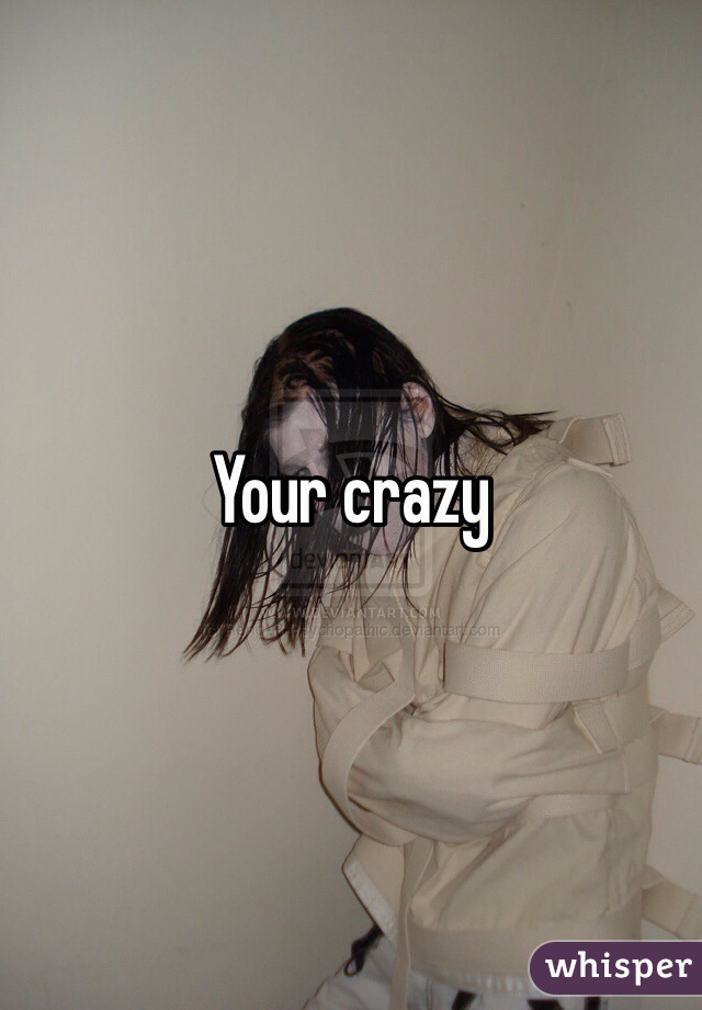 Your crazy 

