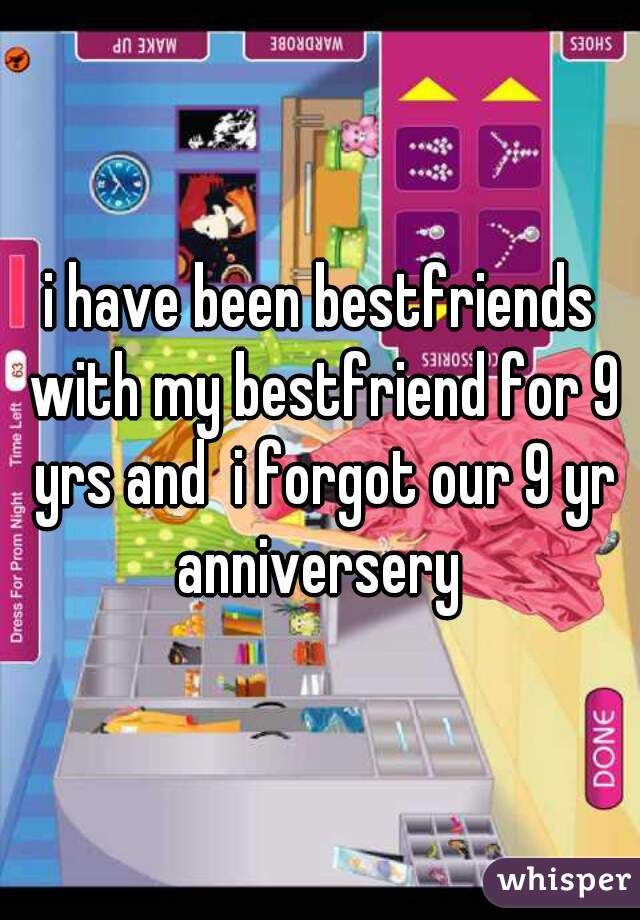 i have been bestfriends with my bestfriend for 9 yrs and  i forgot our 9 yr anniversery 