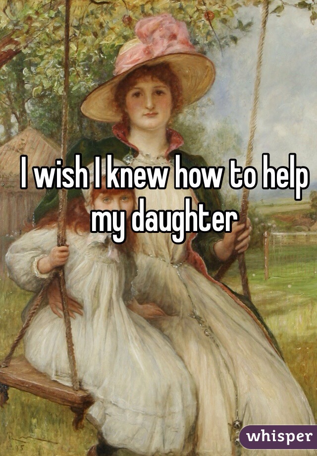 I wish I knew how to help my daughter