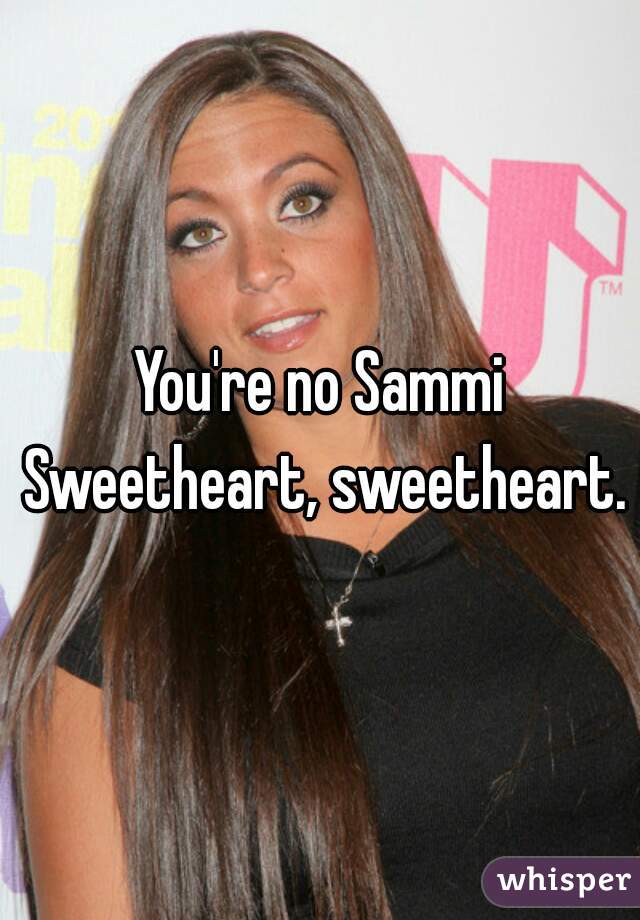 You're no Sammi Sweetheart, sweetheart.