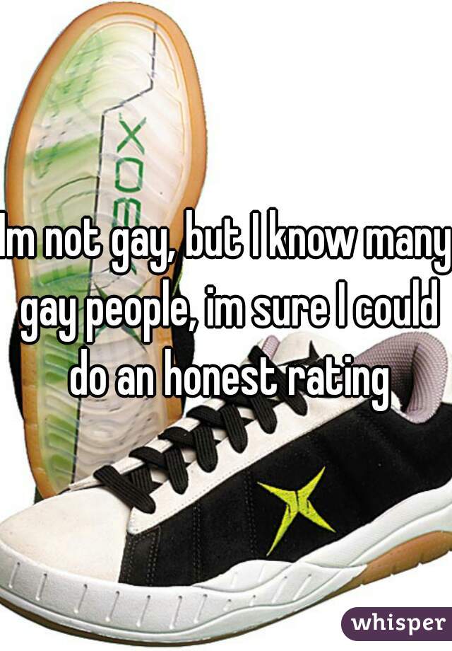 Im not gay, but I know many gay people, im sure I could do an honest rating