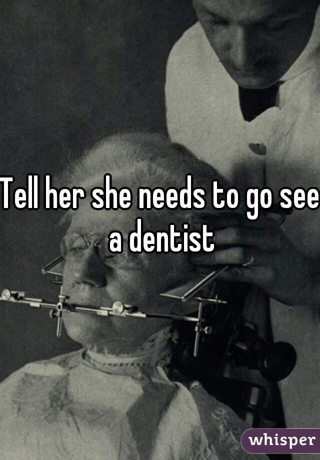 Tell her she needs to go see a dentist