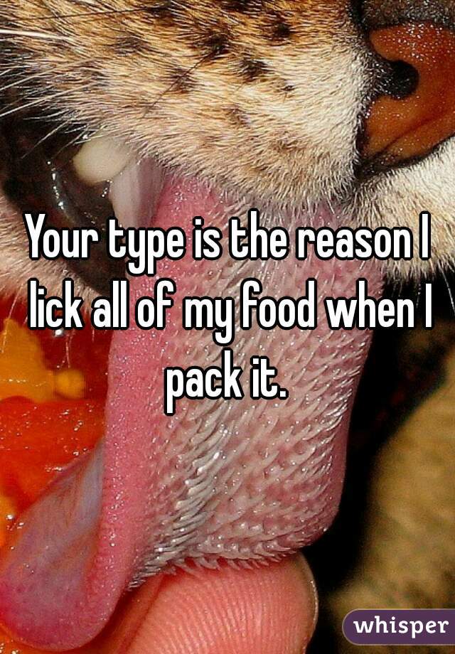Your type is the reason I lick all of my food when I pack it. 
