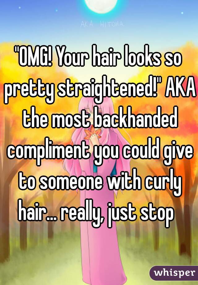"OMG! Your hair looks so pretty straightened!" AKA the most backhanded compliment you could give to someone with curly hair... really, just stop  