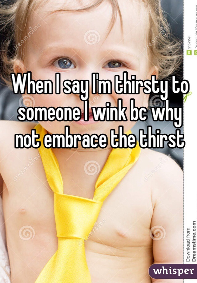 When I say I'm thirsty to someone I wink bc why not embrace the thirst 