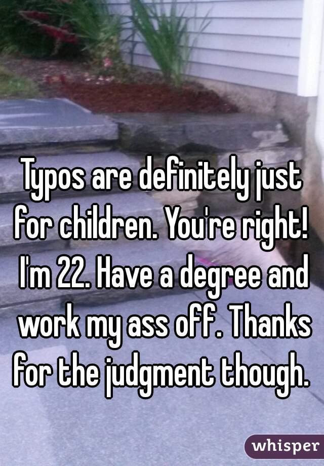 Typos are definitely just for children. You're right!  I'm 22. Have a degree and work my ass off. Thanks for the judgment though. 