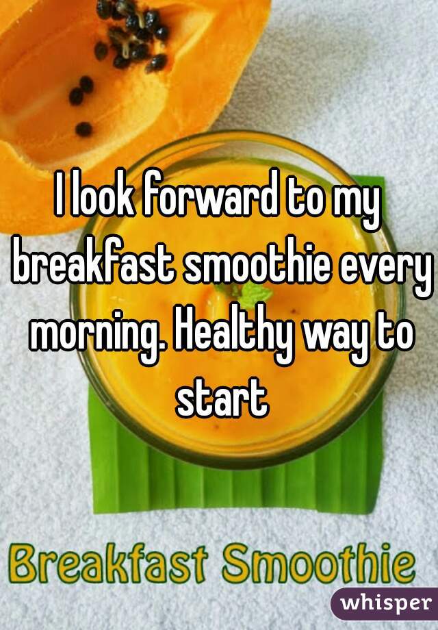 I look forward to my breakfast smoothie every morning. Healthy way to start