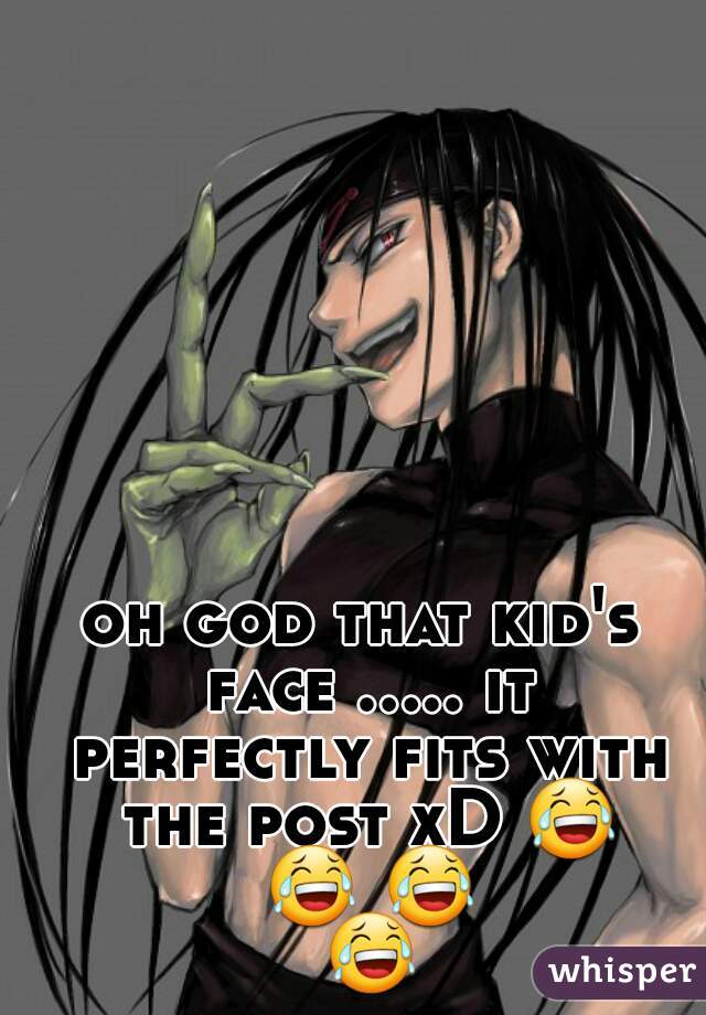 oh god that kid's face ..... it perfectly fits with the post xD 😂 😂 😂 😂 