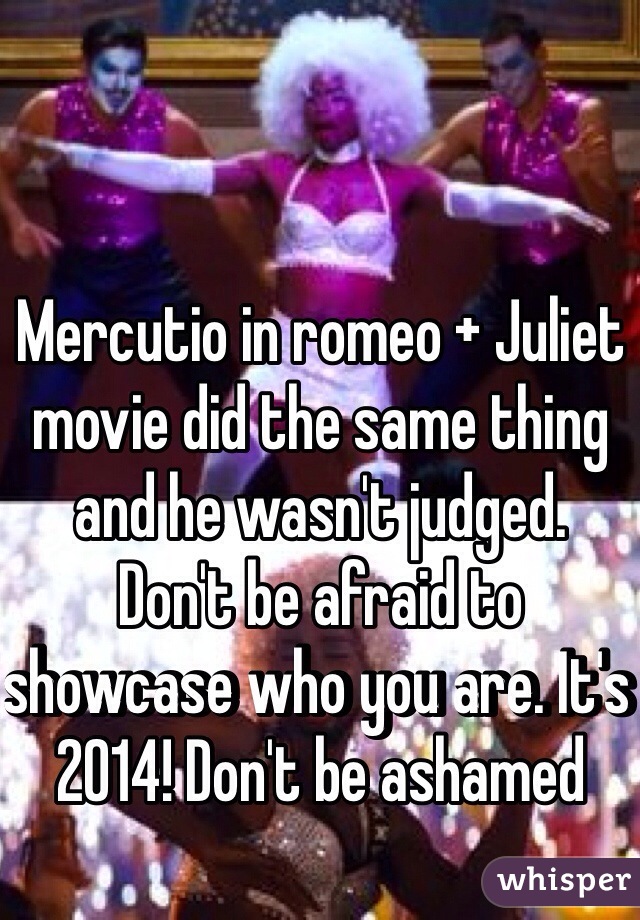 Mercutio in romeo + Juliet movie did the same thing and he wasn't judged.
Don't be afraid to showcase who you are. It's 2014! Don't be ashamed