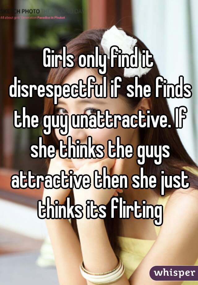 Girls only find it disrespectful if she finds the guy unattractive. If she thinks the guys attractive then she just thinks its flirting