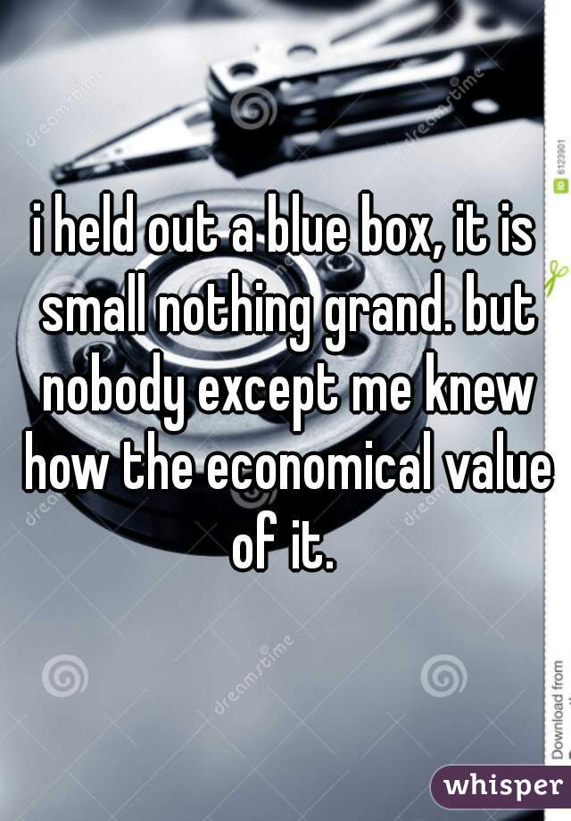 i held out a blue box, it is small nothing grand. but nobody except me knew how the economical value of it. 