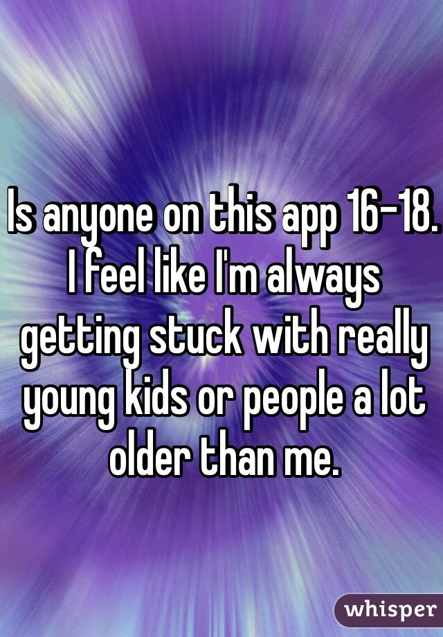 Is anyone on this app 16-18. I feel like I'm always getting stuck with really young kids or people a lot older than me. 