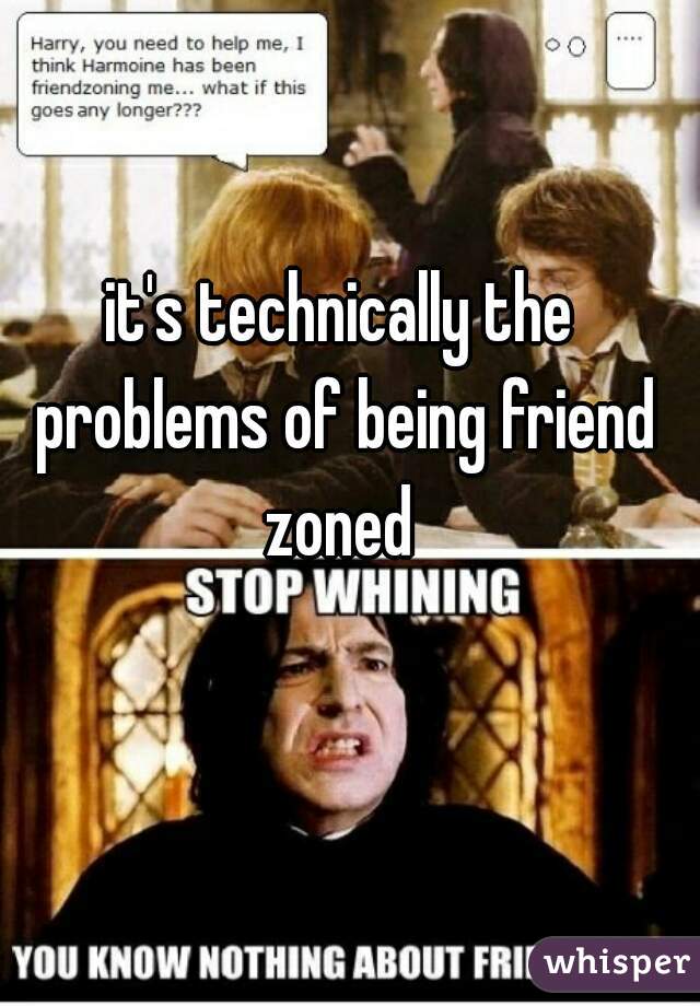 it's technically the problems of being friend zoned 