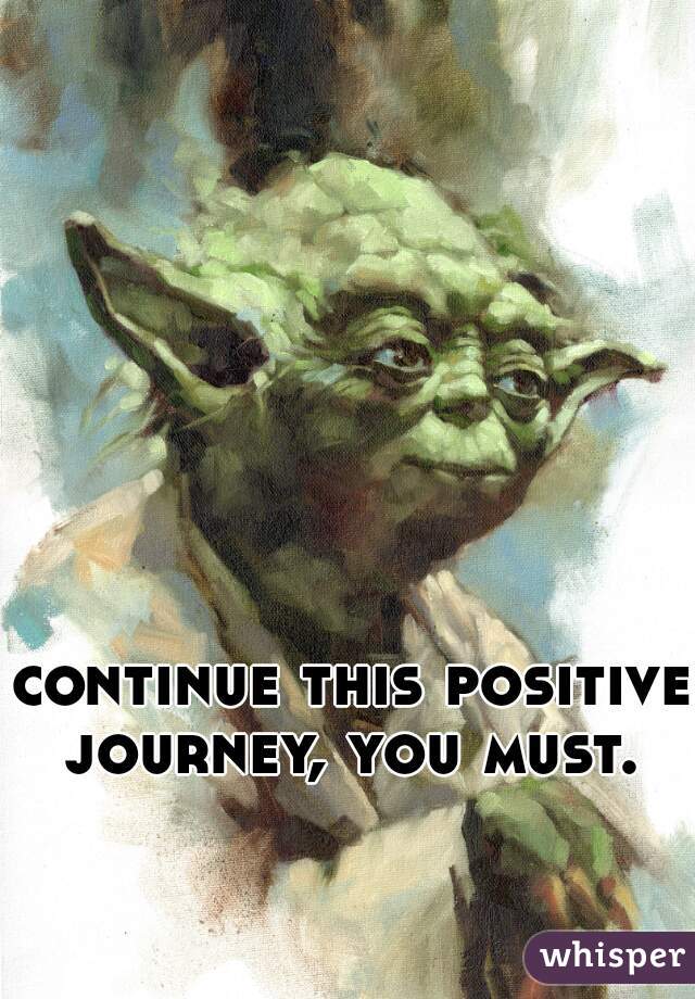 continue this positive journey, you must. 
