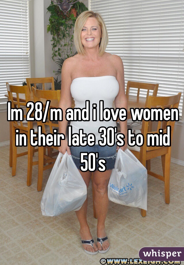 Im 28/m and i love women in their late 30's to mid 50's