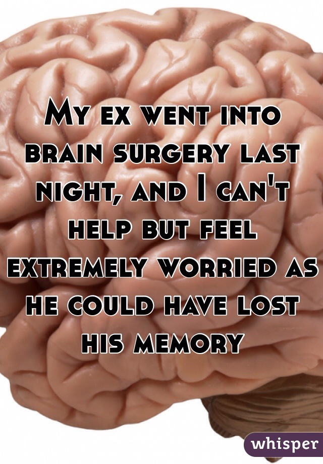 My ex went into brain surgery last night, and I can't help but feel extremely worried as he could have lost his memory 