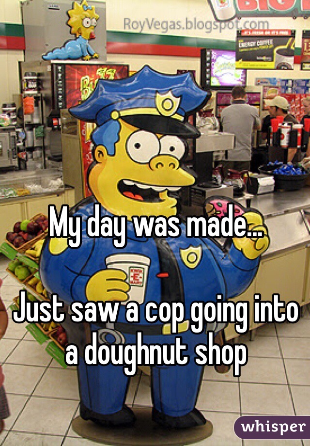 My day was made...

Just saw a cop going into a doughnut shop