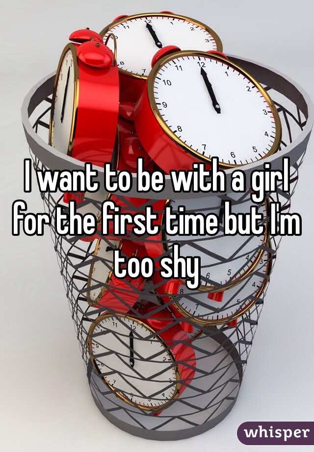 I want to be with a girl for the first time but I'm too shy