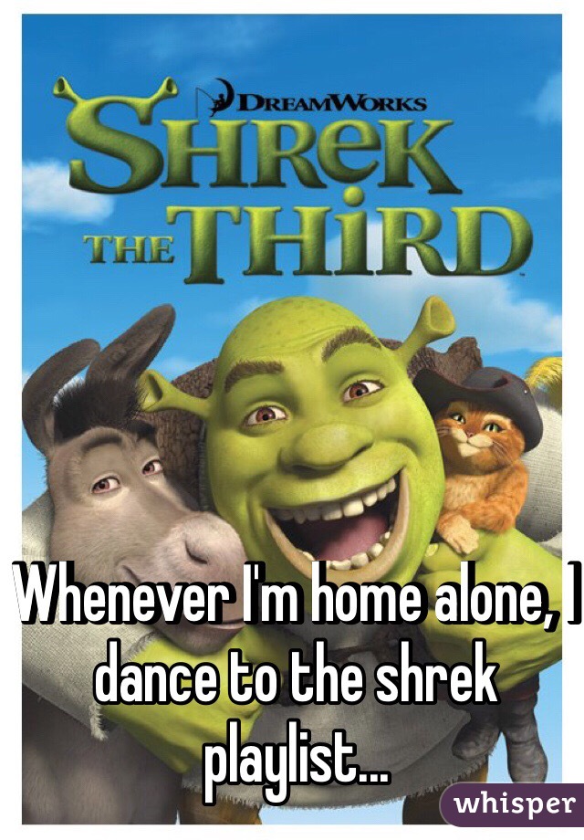 Whenever I'm home alone, I dance to the shrek playlist...
