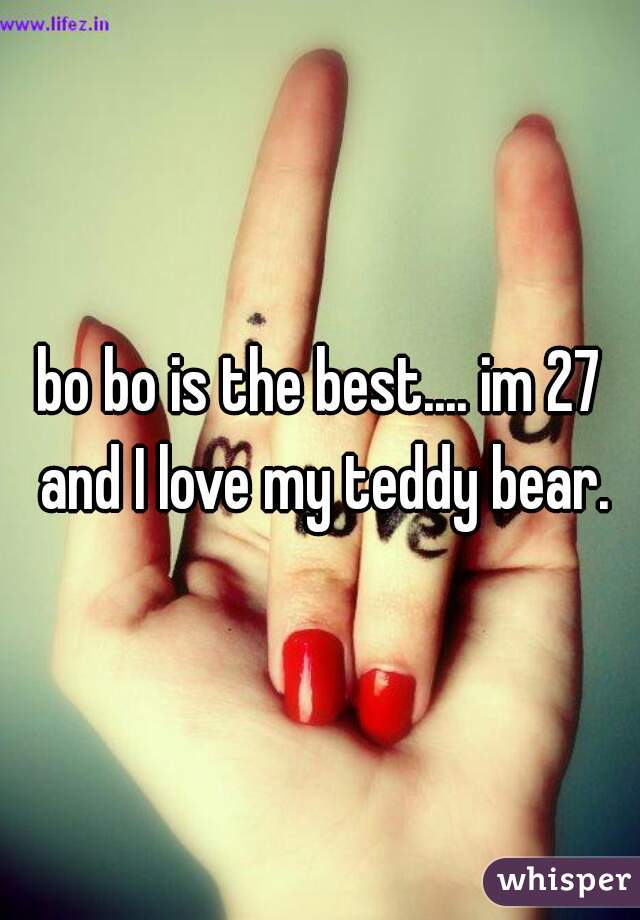 bo bo is the best.... im 27 and I love my teddy bear.