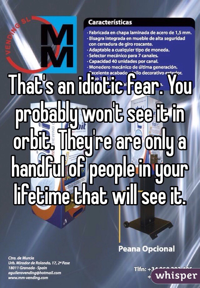 That's an idiotic fear. You probably won't see it in orbit. They're are only a handful of people in your lifetime that will see it. 