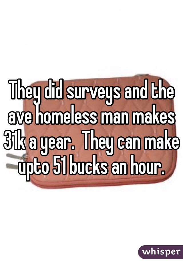 They did surveys and the ave homeless man makes 31k a year.  They can make upto 51 bucks an hour.  