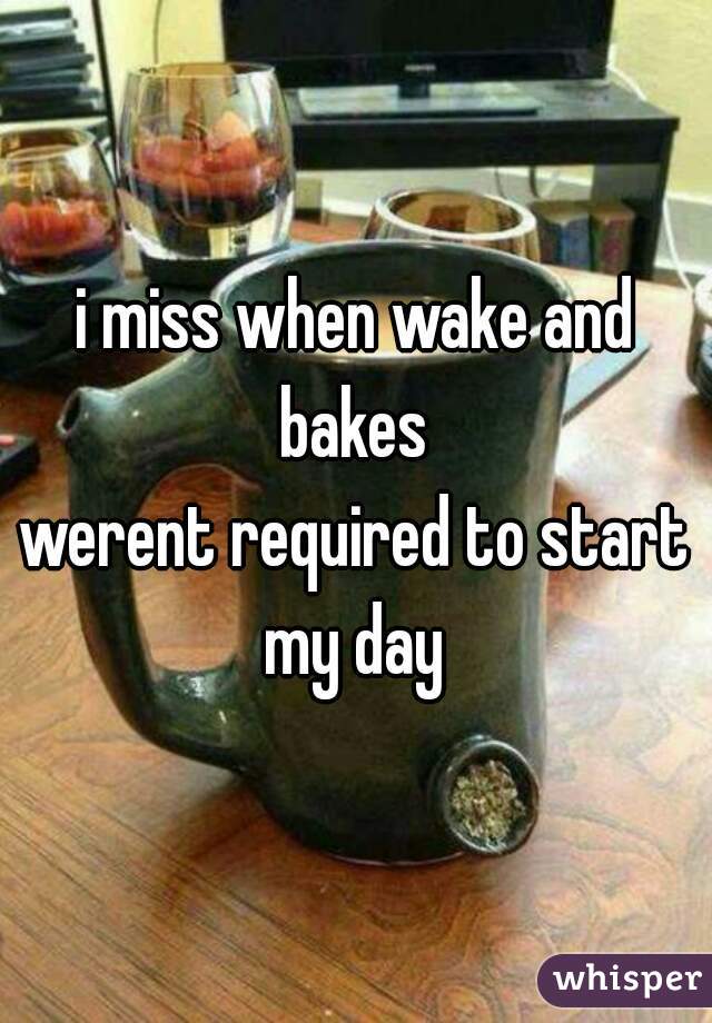 i miss when wake and bakes 
werent required to start my day 